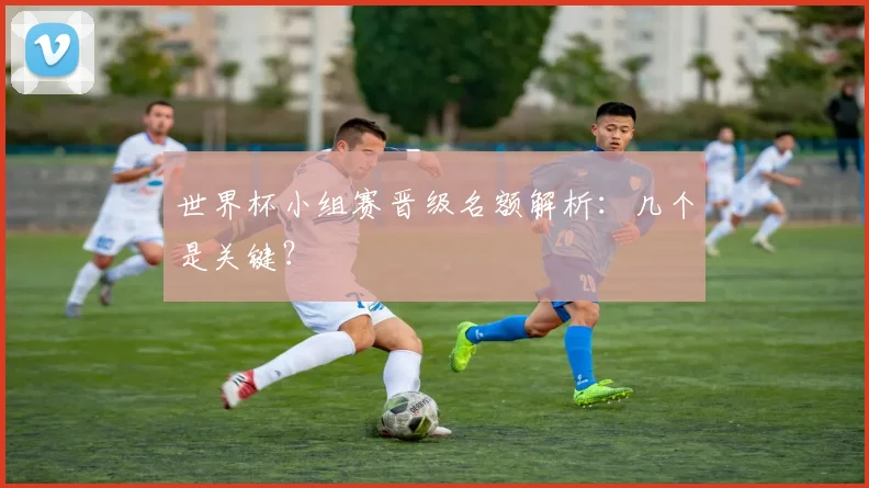 世界杯小组赛晋级名额解析：几个是关键？