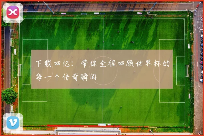下载回忆：带你全程回顾世界杯的每一个传奇瞬间
