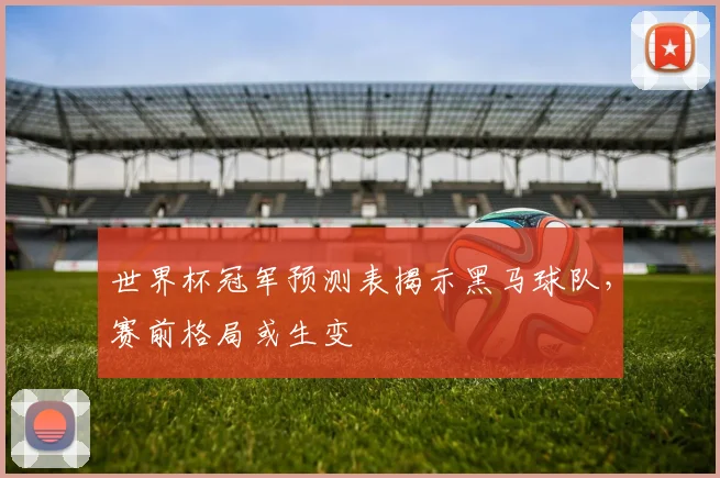 世界杯冠军预测表揭示黑马球队，赛前格局或生变